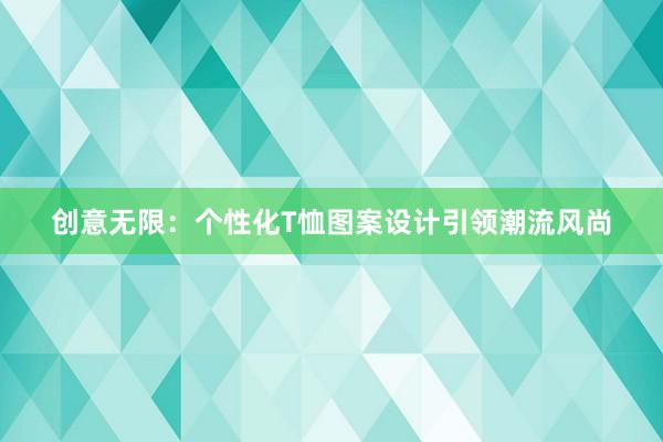 创意无限：个性化T恤图案设计引领潮流风尚